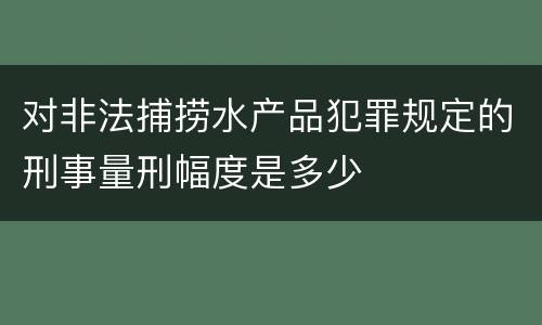 对非法捕捞水产品犯罪规定的刑事量刑幅度是多少
