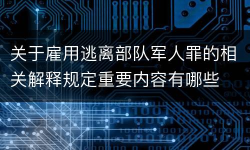 关于雇用逃离部队军人罪的相关解释规定重要内容有哪些