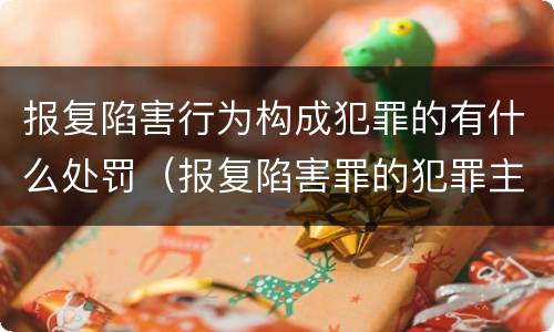 报复陷害行为构成犯罪的有什么处罚（报复陷害罪的犯罪主体）
