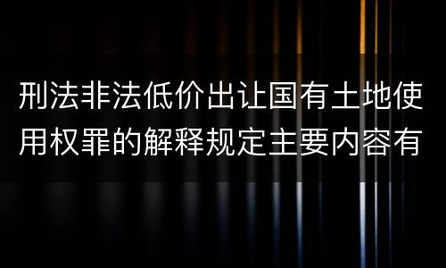 刑法非法低价出让国有土地使用权罪的解释规定主要内容有哪些