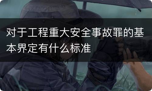 对于工程重大安全事故罪的基本界定有什么标准
