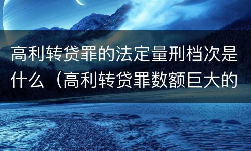 高利转贷罪的法定量刑档次是什么（高利转贷罪数额巨大的认定标准）