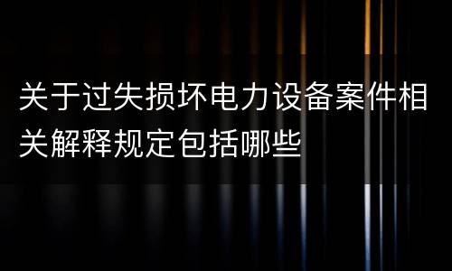 关于过失损坏电力设备案件相关解释规定包括哪些