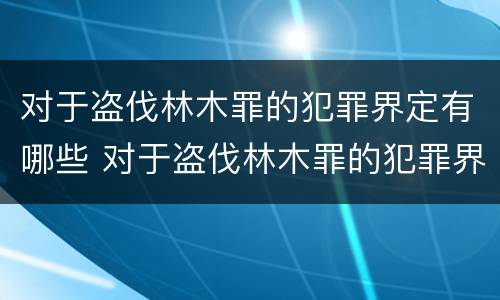 对于盗伐林木罪的犯罪界定有哪些 对于盗伐林木罪的犯罪界定有哪些要求