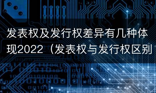 发表权及发行权差异有几种体现2022（发表权与发行权区别）