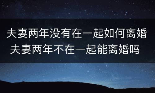 夫妻两年没有在一起如何离婚 夫妻两年不在一起能离婚吗