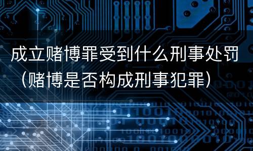 成立赌博罪受到什么刑事处罚（赌博是否构成刑事犯罪）