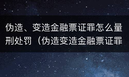 伪造、变造金融票证罪怎么量刑处罚（伪造变造金融票证罪量刑标准）