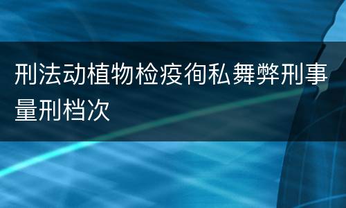 刑法动植物检疫徇私舞弊刑事量刑档次
