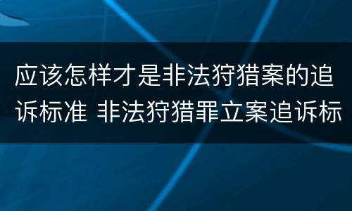 应该怎样才是非法狩猎案的追诉标准 非法狩猎罪立案追诉标准