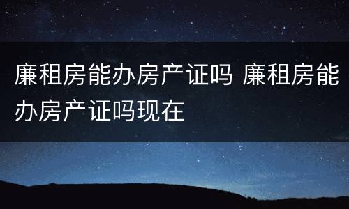 廉租房能办房产证吗 廉租房能办房产证吗现在