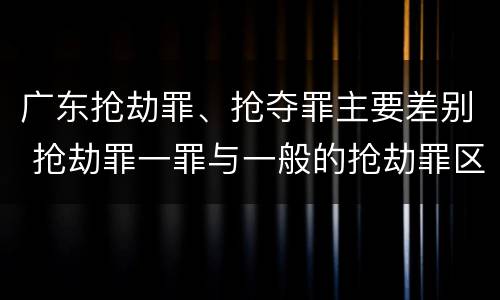 广东抢劫罪、抢夺罪主要差别 抢劫罪一罪与一般的抢劫罪区别