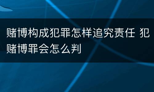 赌博构成犯罪怎样追究责任 犯赌博罪会怎么判