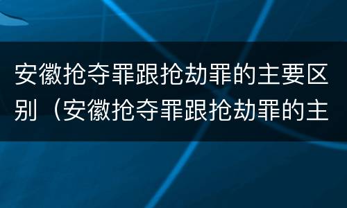 安徽抢夺罪跟抢劫罪的主要区别（安徽抢夺罪跟抢劫罪的主要区别是）