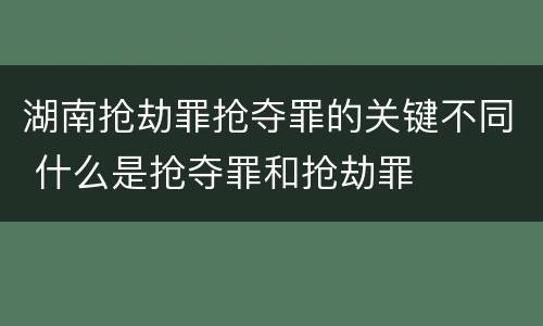 湖南抢劫罪抢夺罪的关键不同 什么是抢夺罪和抢劫罪