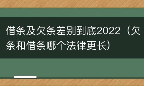借条及欠条差别到底2022（欠条和借条哪个法律更长）