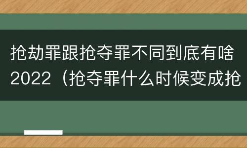 抢劫罪跟抢夺罪不同到底有啥2022（抢夺罪什么时候变成抢劫罪）