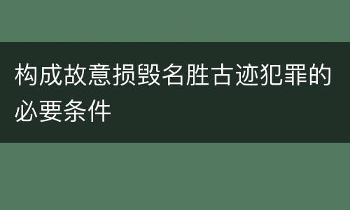 构成故意损毁名胜古迹犯罪的必要条件