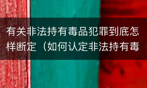 有关非法持有毒品犯罪到底怎样断定（如何认定非法持有毒品罪）