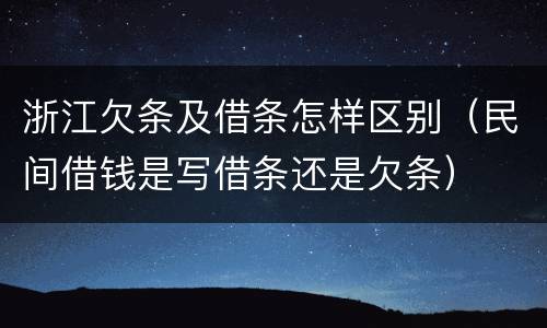浙江欠条及借条怎样区别（民间借钱是写借条还是欠条）