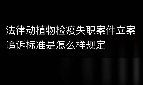 法律动植物检疫失职案件立案追诉标准是怎么样规定