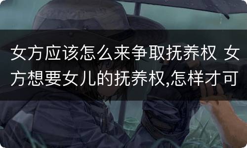 女方应该怎么来争取抚养权 女方想要女儿的抚养权,怎样才可以争取到