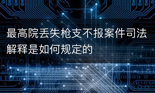 最高院丢失枪支不报案件司法解释是如何规定的