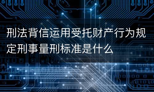 刑法背信运用受托财产行为规定刑事量刑标准是什么