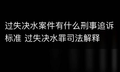 过失决水案件有什么刑事追诉标准 过失决水罪司法解释