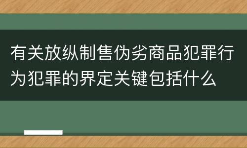 有关放纵制售伪劣商品犯罪行为犯罪的界定关键包括什么