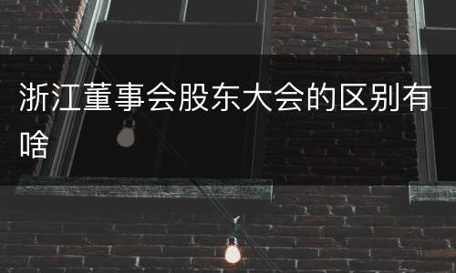 浙江董事会股东大会的区别有啥