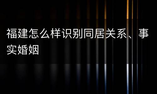 福建怎么样识别同居关系、事实婚姻