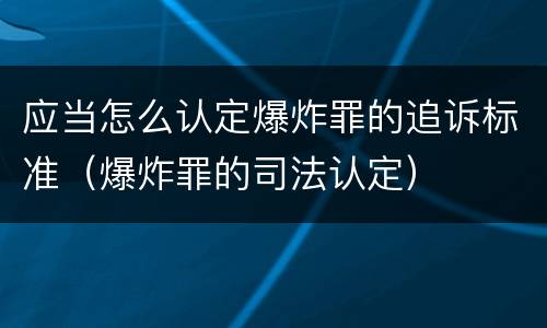 应当怎么认定爆炸罪的追诉标准（爆炸罪的司法认定）