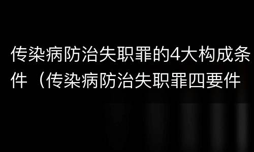 传染病防治失职罪的4大构成条件（传染病防治失职罪四要件）