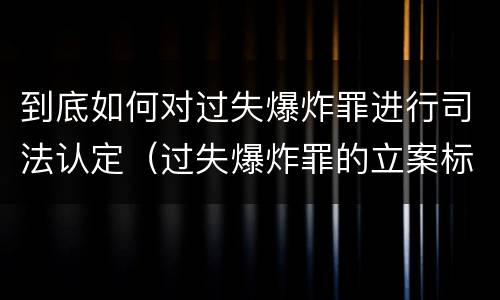 到底如何对过失爆炸罪进行司法认定（过失爆炸罪的立案标准）