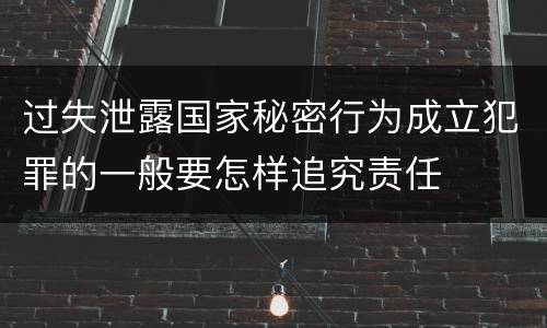 过失泄露国家秘密行为成立犯罪的一般要怎样追究责任