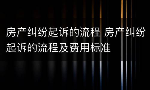房产纠纷起诉的流程 房产纠纷起诉的流程及费用标准