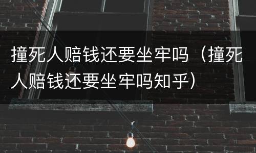 撞死人赔钱还要坐牢吗（撞死人赔钱还要坐牢吗知乎）