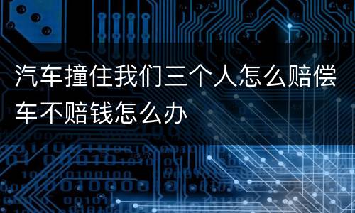 汽车撞住我们三个人怎么赔偿车不赔钱怎么办