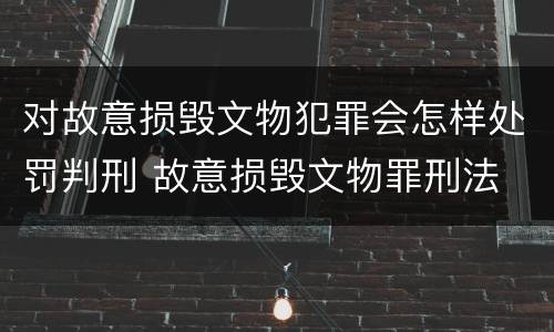 对故意损毁文物犯罪会怎样处罚判刑 故意损毁文物罪刑法