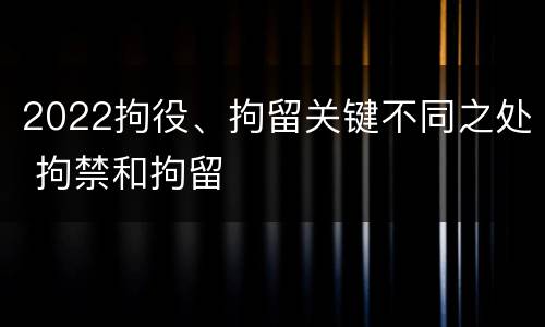 2022拘役、拘留关键不同之处 拘禁和拘留