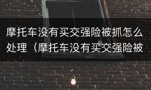 摩托车没有买交强险被抓怎么处理（摩托车没有买交强险被抓怎么处理呢）