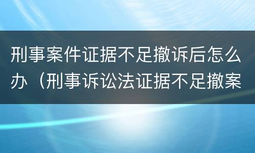 刑事案件证据不足撤诉后怎么办（刑事诉讼法证据不足撤案条款）