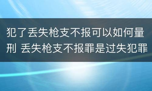 犯了丢失枪支不报可以如何量刑 丢失枪支不报罪是过失犯罪吗
