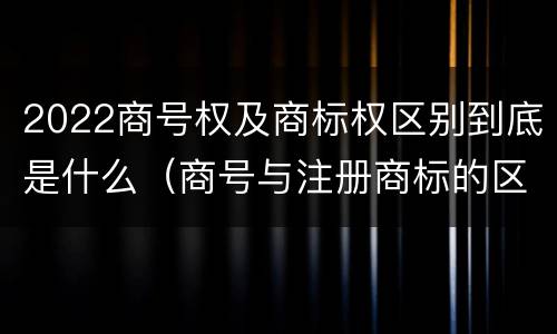 2022商号权及商标权区别到底是什么（商号与注册商标的区别）