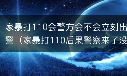 家暴打110会警方会不会立刻出警（家暴打110后果警察来了没跟回警局）