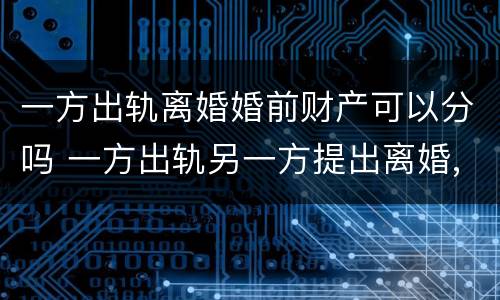 一方出轨离婚婚前财产可以分吗 一方出轨另一方提出离婚,财产怎么分