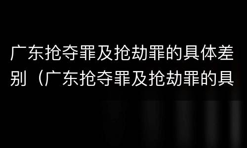 广东抢夺罪及抢劫罪的具体差别（广东抢夺罪及抢劫罪的具体差别是什么）
