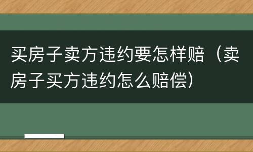 买房子卖方违约要怎样赔（卖房子买方违约怎么赔偿）