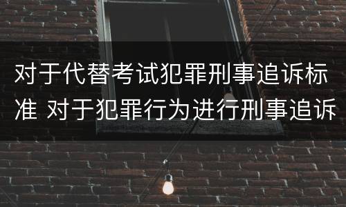 对于代替考试犯罪刑事追诉标准 对于犯罪行为进行刑事追诉